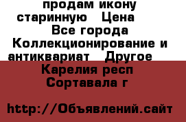 продам икону старинную › Цена ­ 0 - Все города Коллекционирование и антиквариат » Другое   . Карелия респ.,Сортавала г.
